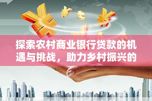大树探索农村商业银行贷款的机遇与挑战，助力乡村振兴的金融引擎