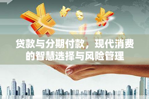 大树贷款与分期付款，现代消费的智慧选择与风险管理