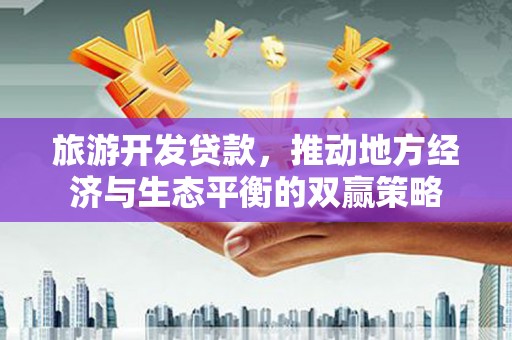 大树旅游开发贷款，推动地方经济与生态平衡的双赢策略