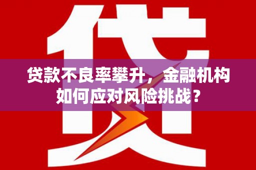 大树贷款不良率攀升，金融机构如何应对风险挑战？