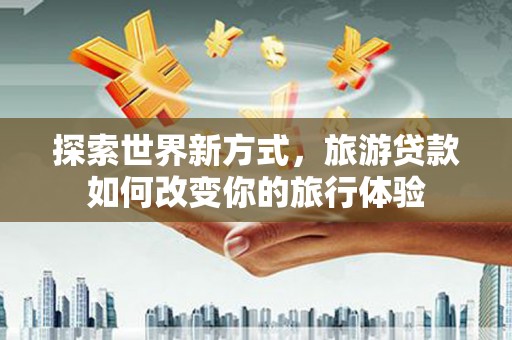 大树探索世界新方式，旅游贷款如何改变你的旅行体验